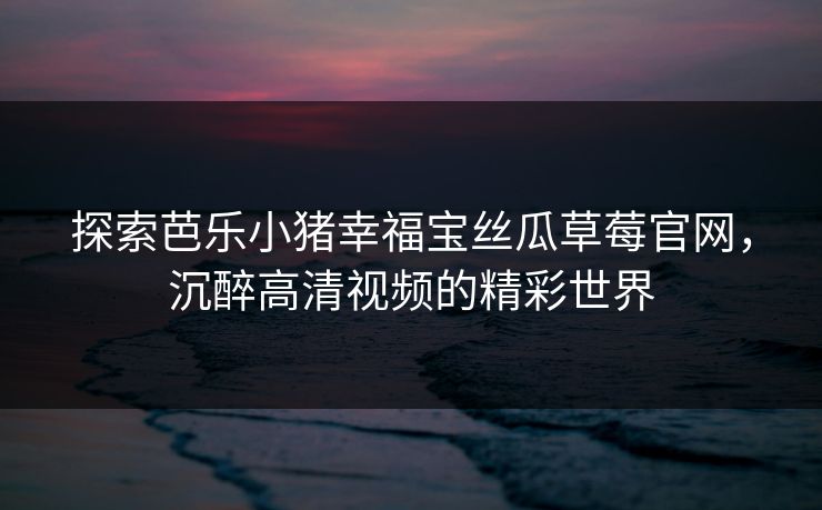 探索芭乐小猪幸福宝丝瓜草莓官网，沉醉高清视频的精彩世界