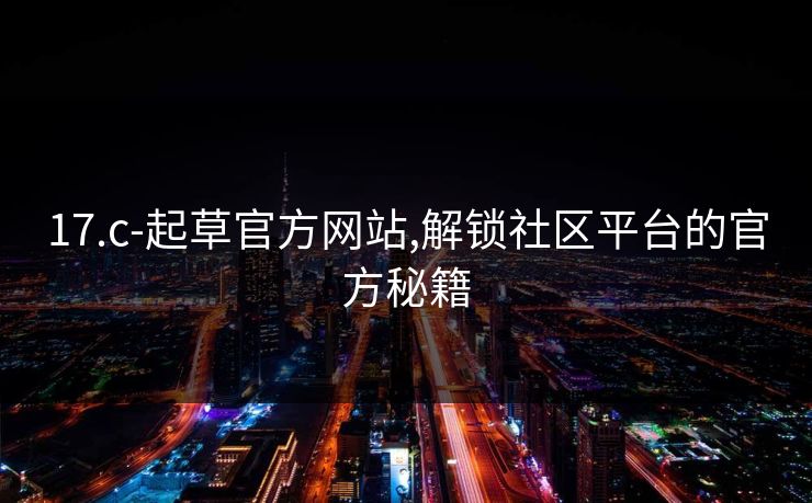 17.c-起草官方网站,解锁社区平台的官方秘籍 17.c-起草官方网站,解锁社区平台的官方秘籍