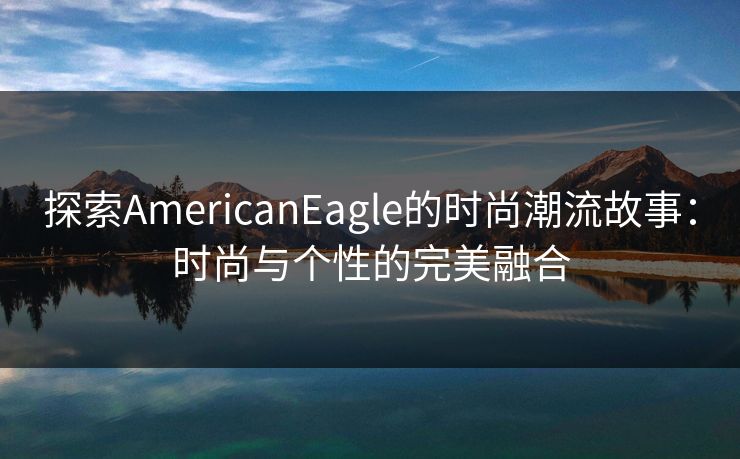 探索AmericanEagle的时尚潮流故事：时尚与个性的完美融合
