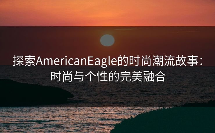 探索AmericanEagle的时尚潮流故事：时尚与个性的完美融合