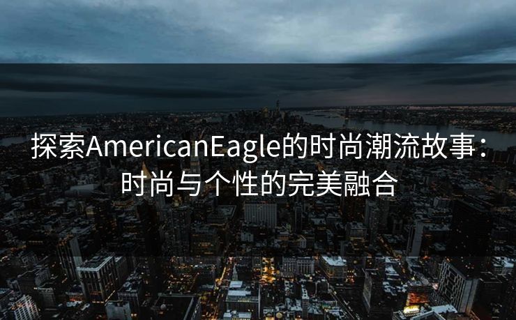 探索AmericanEagle的时尚潮流故事：时尚与个性的完美融合