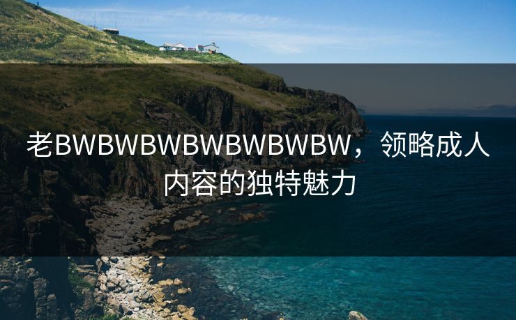 老BWBWBWBWBWBWBW，领略成人内容的独特魅力