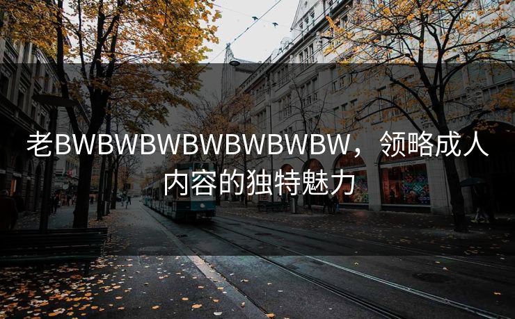 老BWBWBWBWBWBWBW，领略成人内容的独特魅力