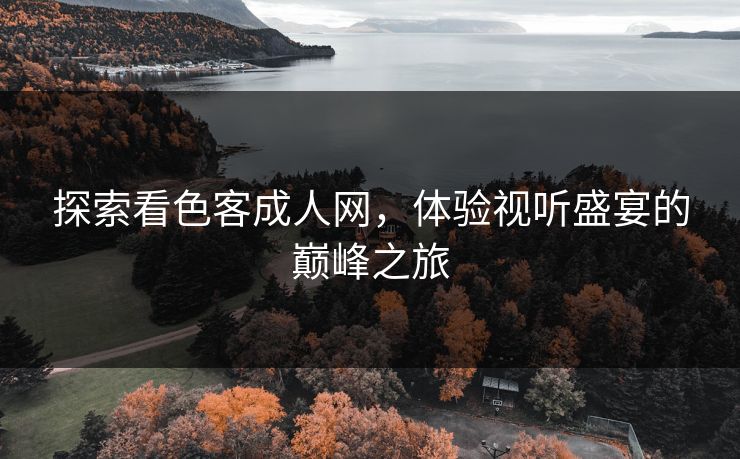 探索看色客成人网,体验视听盛宴的巅峰之旅 探索看色客成人网,体验视听盛宴的巅峰之旅