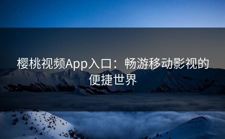 樱桃视频App入口:畅游移动影视的便捷世界 樱桃视频App入口:畅游移动影视的便捷世界