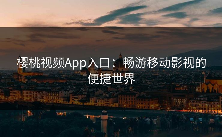 樱桃视频App入口:畅游移动影视的便捷世界 樱桃视频App入口:畅游移动影视的便捷世界