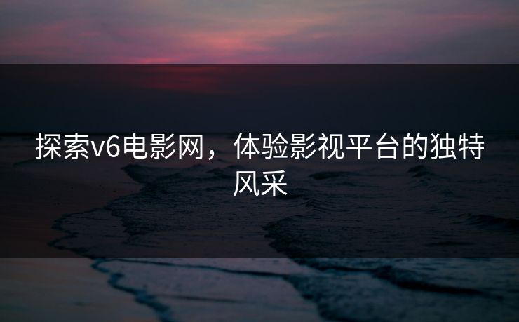 探索v6电影网,体验影视平台的独特风采 探索v6电影网,体验影视平台的独特风采
