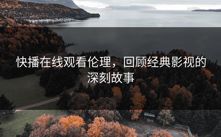 快播在线观看伦理，回顾经典影视的深刻故事