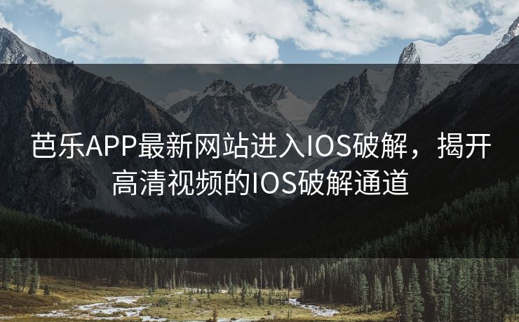 芭乐APP最新网站进入IOS破解,揭开高清视频的IOS破解通道