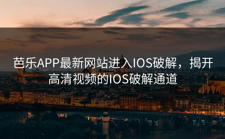 芭乐APP最新网站进入IOS破解，揭开高清视频的IOS破解通道