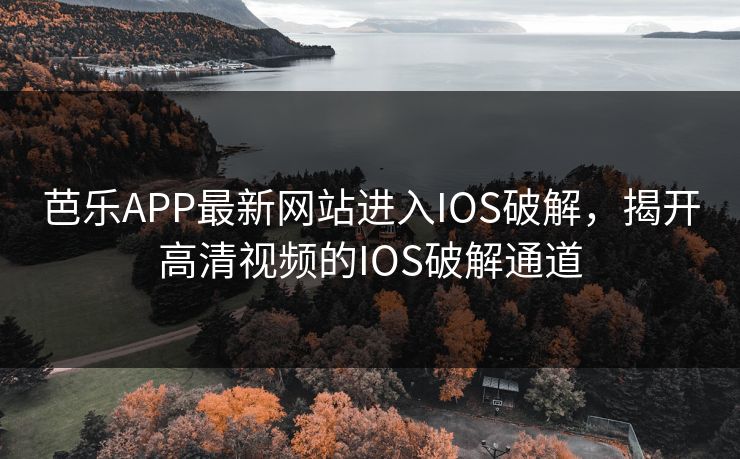 芭乐APP最新网站进入IOS破解，揭开高清视频的IOS破解通道