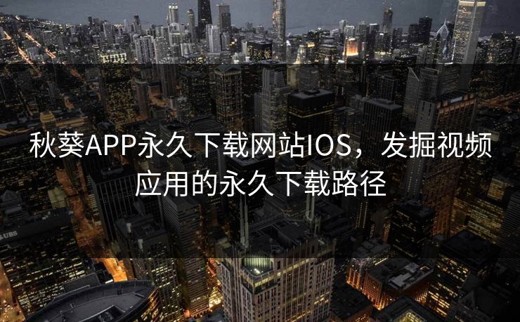 秋葵APP永久下载网站IOS,发掘视频应用的永久下载路径 秋葵APP永久下载网站IOS,发掘视频应用的永久下载路径