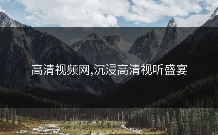 高清视频网,沉浸高清视听盛宴 高清视频网,沉浸高清视听盛宴