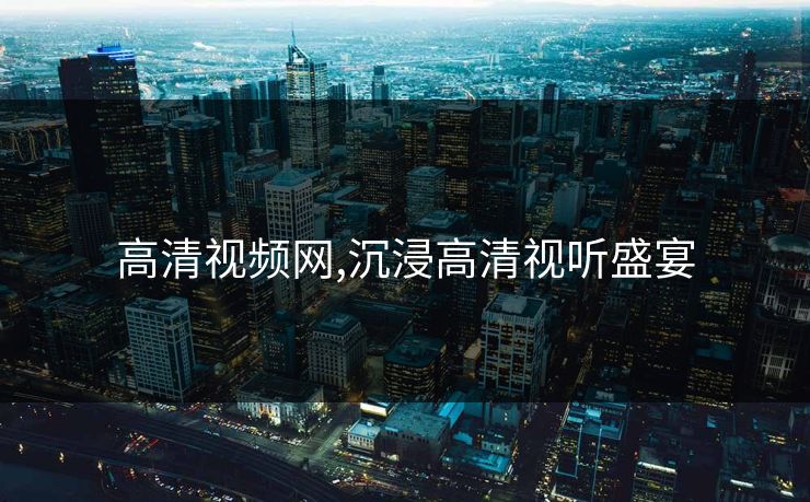 高清视频网,沉浸高清视听盛宴 高清视频网,沉浸高清视听盛宴