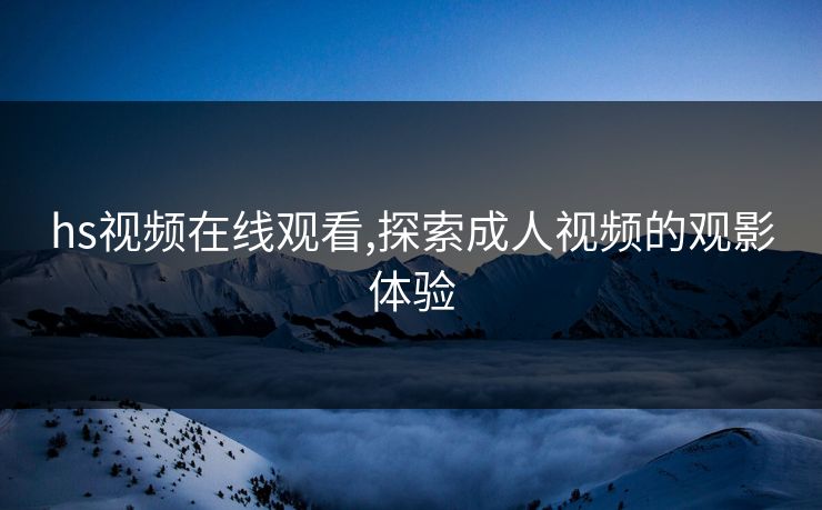 hs视频在线观看,探索成人视频的观影体验