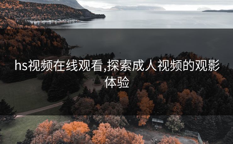 hs视频在线观看,探索成人视频的观影体验