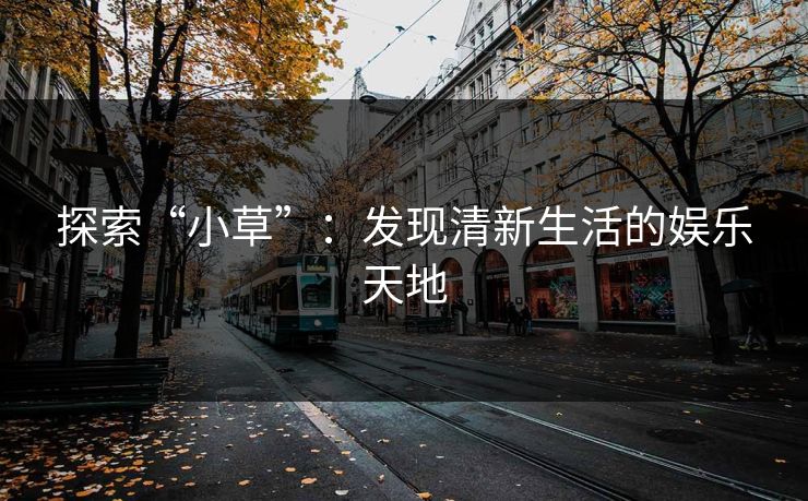 探索“小草”:发现清新生活的娱乐天地 探索“小草”:发现清新生活的娱乐天地