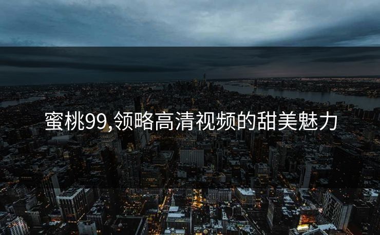 蜜桃99,领略高清视频的甜美魅力 蜜桃99,领略高清视频的甜美魅力