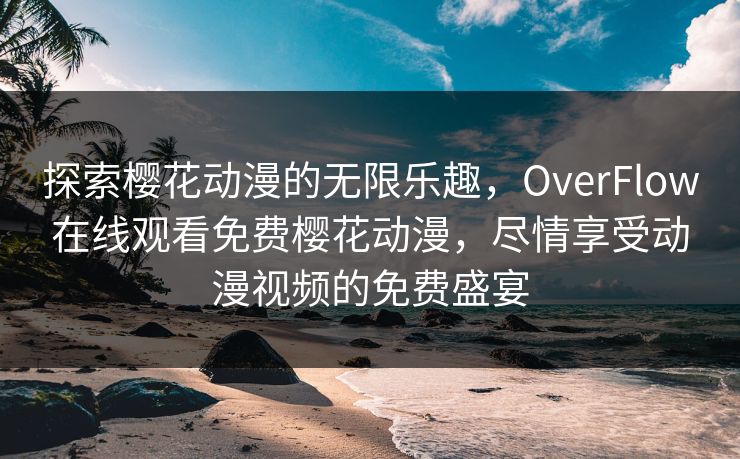探索樱花动漫的无限乐趣，OverFlow在线观看免费樱花动漫，尽情享受动漫视频的免费盛宴