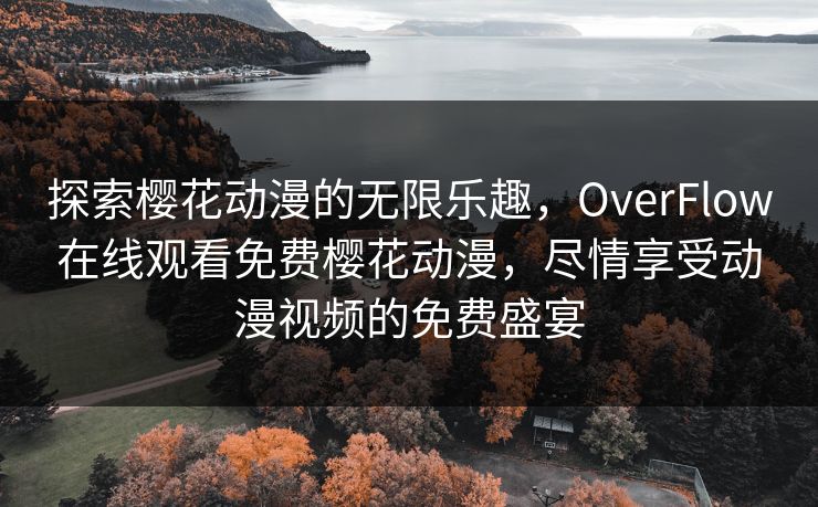 探索樱花动漫的无限乐趣，OverFlow在线观看免费樱花动漫，尽情享受动漫视频的免费盛宴