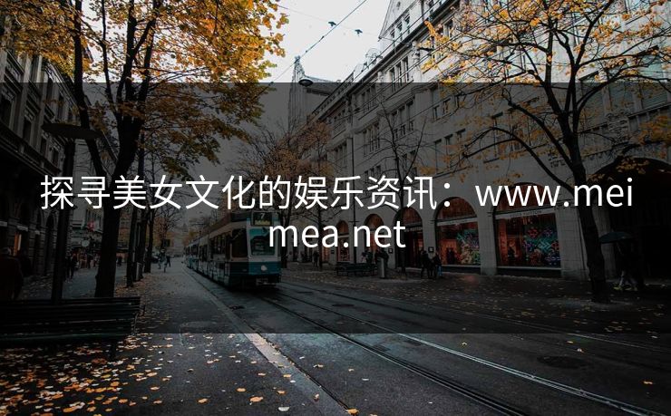 探寻美女文化的娱乐资讯：www.meimea.net