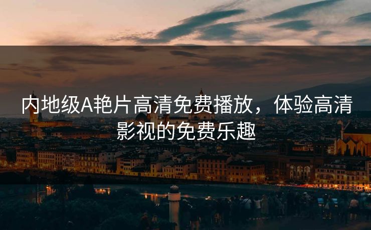 内地级A艳片高清免费播放,体验高清影视的免费乐趣 内地级A艳片高清免费播放,体验高清影视的免费乐趣