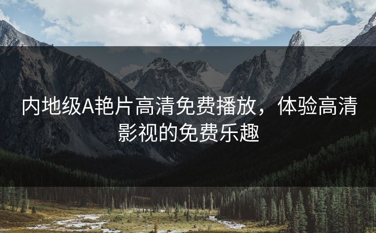 内地级A艳片高清免费播放,体验高清影视的免费乐趣 内地级A艳片高清免费播放,体验高清影视的免费乐趣