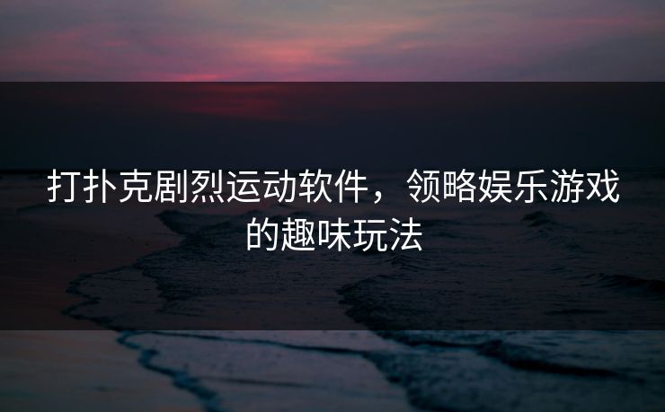 打扑克剧烈运动软件,领略娱乐游戏的趣味玩法 打扑克剧烈运动软件,领略娱乐游戏的趣味玩法