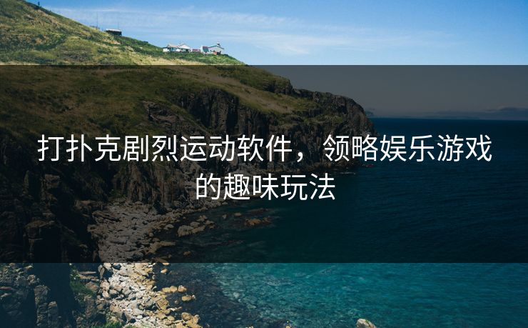 打扑克剧烈运动软件,领略娱乐游戏的趣味玩法 打扑克剧烈运动软件,领略娱乐游戏的趣味玩法
