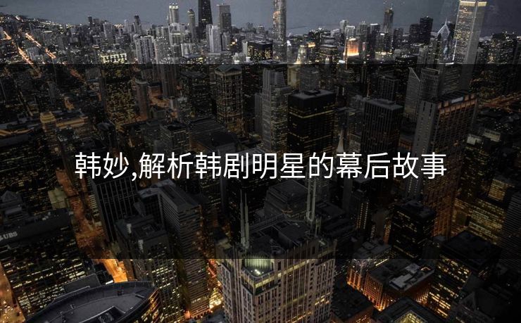 韩妙,解析韩剧明星的幕后故事 韩妙,解析韩剧明星的幕后故事
