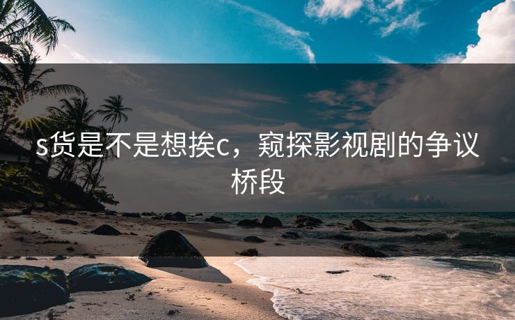 s货是不是想挨c，窥探影视剧的争议桥段
