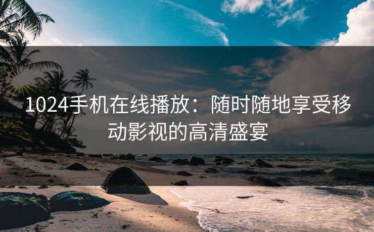 1024手机在线播放:随时随地享受移动影视的高清盛宴 1024手机在线播放:随时随地享受移动影视的高清盛宴