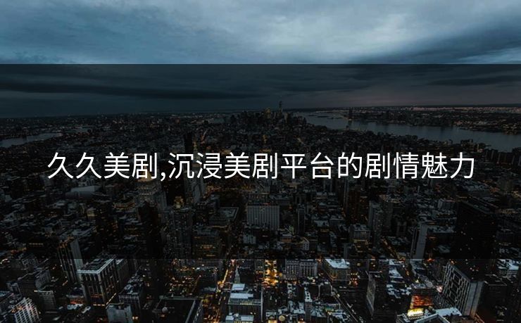久久美剧,沉浸美剧平台的剧情魅力 久久美剧,沉浸美剧平台的剧情魅力