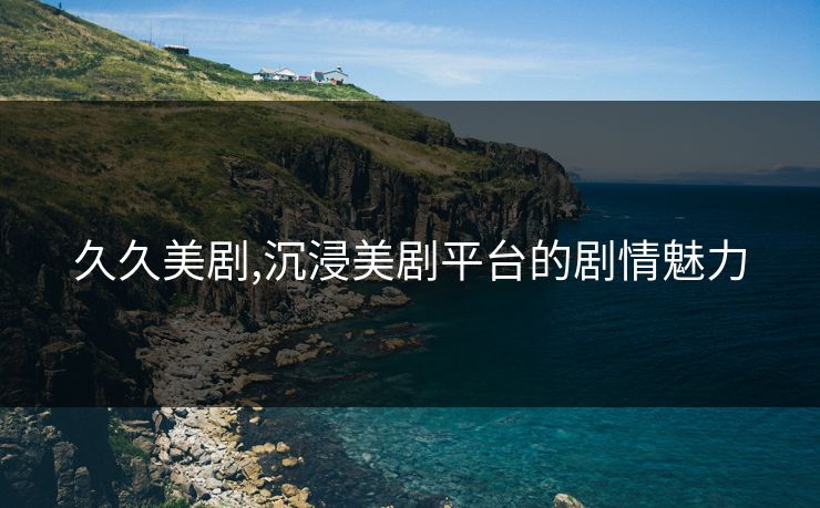 久久美剧,沉浸美剧平台的剧情魅力 久久美剧,沉浸美剧平台的剧情魅力
