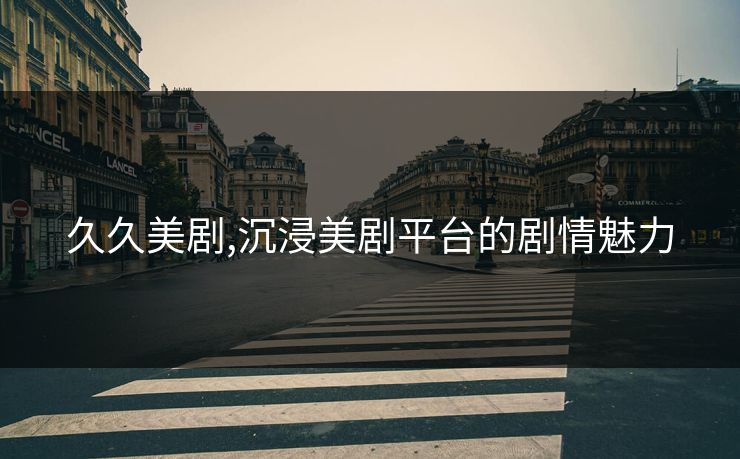 久久美剧,沉浸美剧平台的剧情魅力