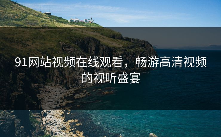 91网站视频在线观看，畅游高清视频的视听盛宴