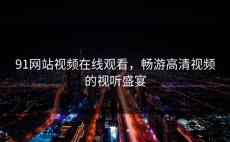 91网站视频在线观看,畅游高清视频的视听盛宴 91网站视频在线观看,畅游高清视频的视听盛宴