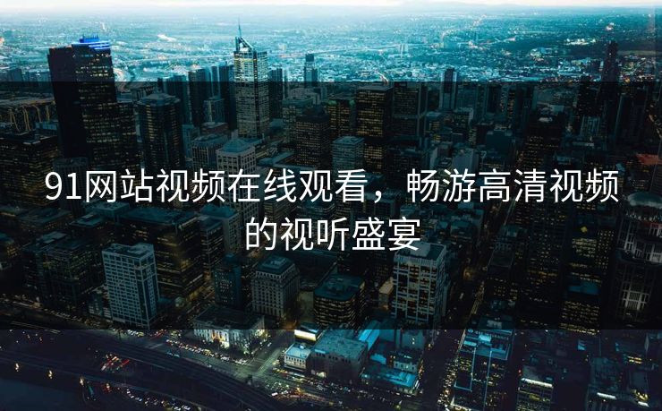 91网站视频在线观看,畅游高清视频的视听盛宴 91网站视频在线观看,畅游高清视频的视听盛宴
