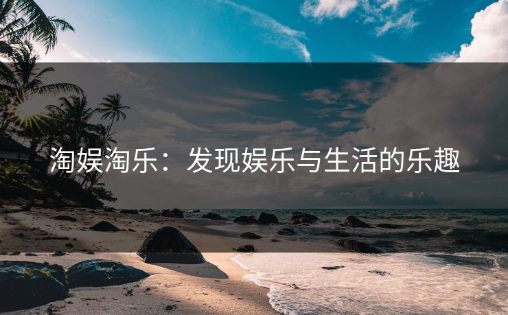 淘娱淘乐：发现娱乐与生活的乐趣