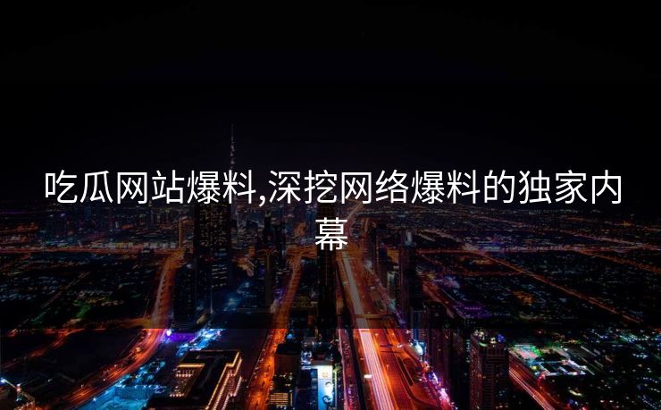 吃瓜网站爆料,深挖网络爆料的独家内幕
