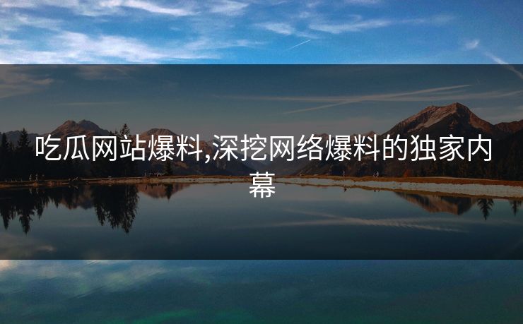 吃瓜网站爆料,深挖网络爆料的独家内幕 吃瓜网站爆料,深挖网络爆料的独家内幕