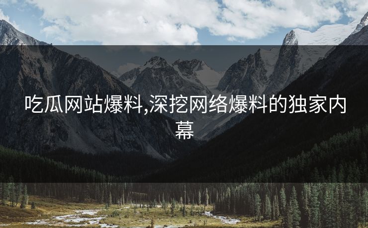 吃瓜网站爆料,深挖网络爆料的独家内幕 吃瓜网站爆料,深挖网络爆料的独家内幕
