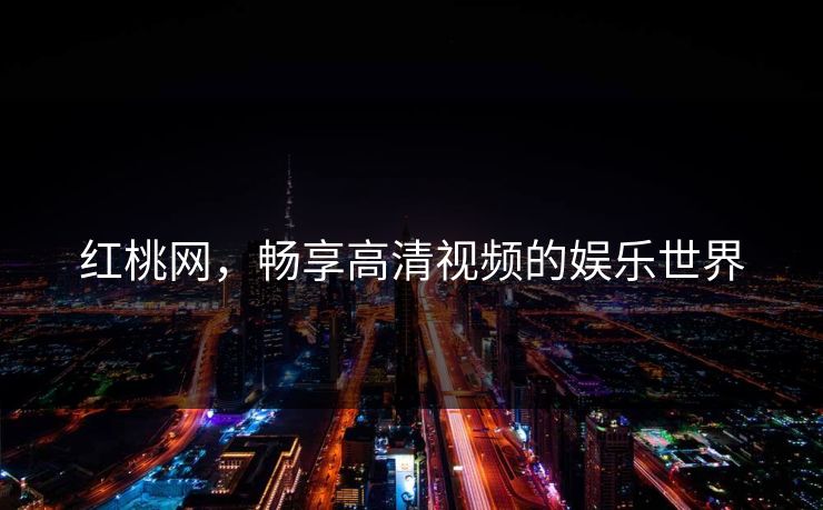 红桃网,畅享高清视频的娱乐世界 红桃网,畅享高清视频的娱乐世界