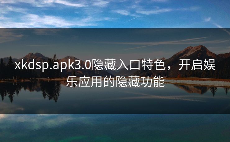 xkdsp.apk3.0隐藏入口特色，开启娱乐应用的隐藏功能