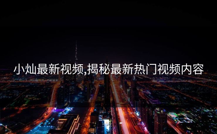 小灿最新视频,揭秘最新热门视频内容 小灿最新视频,揭秘最新热门视频内容