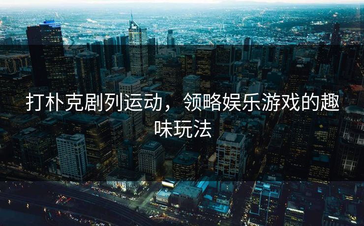 打朴克剧列运动,领略娱乐游戏的趣味玩法 打朴克剧列运动,领略娱乐游戏的趣味玩法