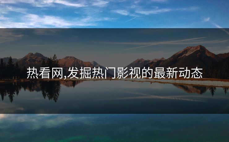 热看网,发掘热门影视的最新动态 热看网,发掘热门影视的最新动态