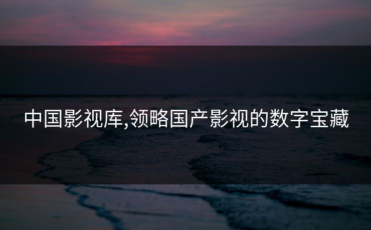 中国影视库,领略国产影视的数字宝藏