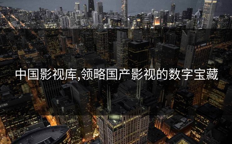 中国影视库,领略国产影视的数字宝藏 中国影视库,领略国产影视的数字宝藏