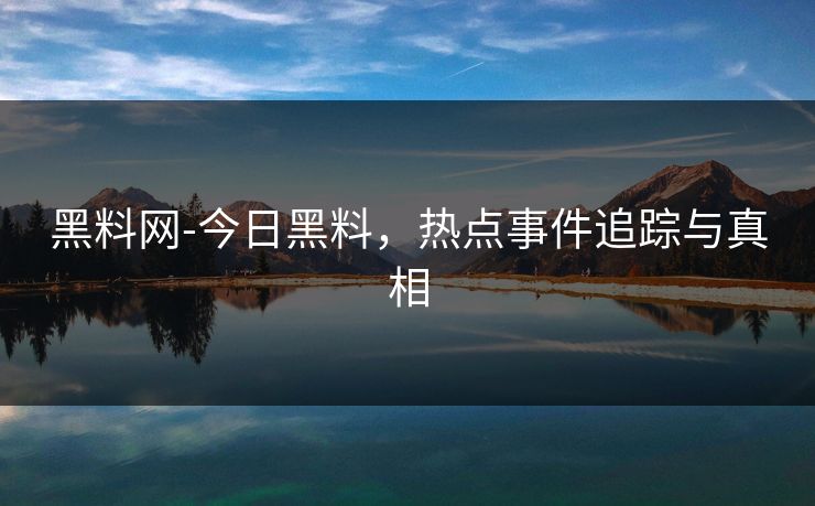 黑料网-今日黑料，热点事件追踪与真相